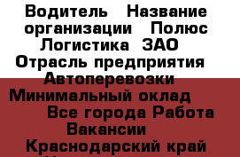 Водитель › Название организации ­ Полюс Логистика, ЗАО › Отрасль предприятия ­ Автоперевозки › Минимальный оклад ­ 45 000 - Все города Работа » Вакансии   . Краснодарский край,Новороссийск г.